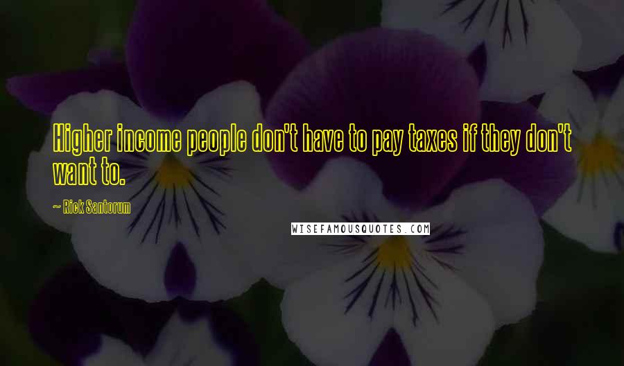 Rick Santorum Quotes: Higher income people don't have to pay taxes if they don't want to.