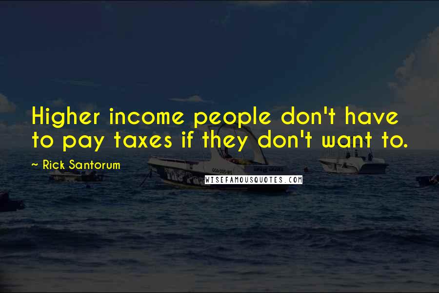 Rick Santorum Quotes: Higher income people don't have to pay taxes if they don't want to.