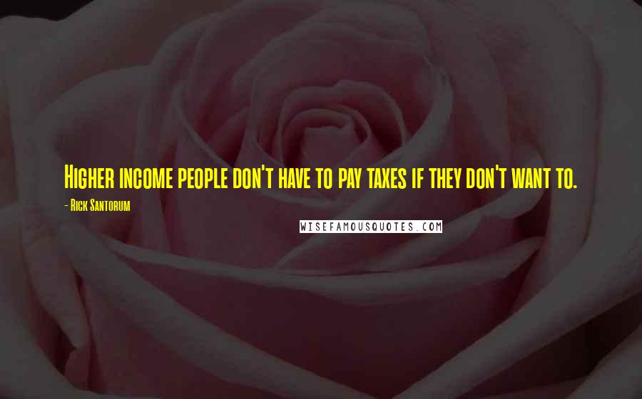 Rick Santorum Quotes: Higher income people don't have to pay taxes if they don't want to.