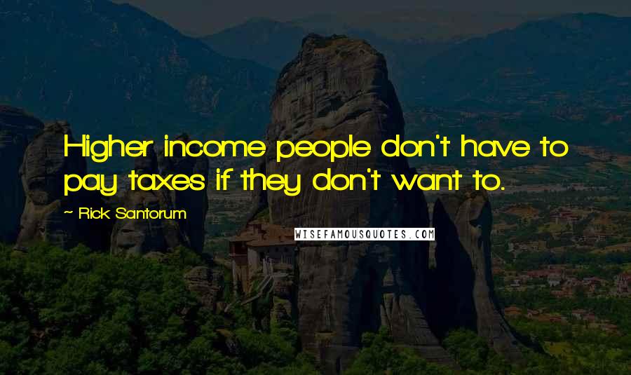 Rick Santorum Quotes: Higher income people don't have to pay taxes if they don't want to.