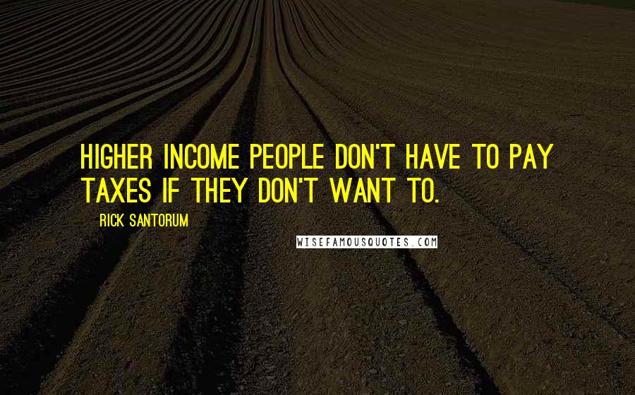 Rick Santorum Quotes: Higher income people don't have to pay taxes if they don't want to.