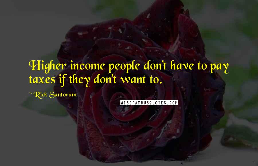 Rick Santorum Quotes: Higher income people don't have to pay taxes if they don't want to.