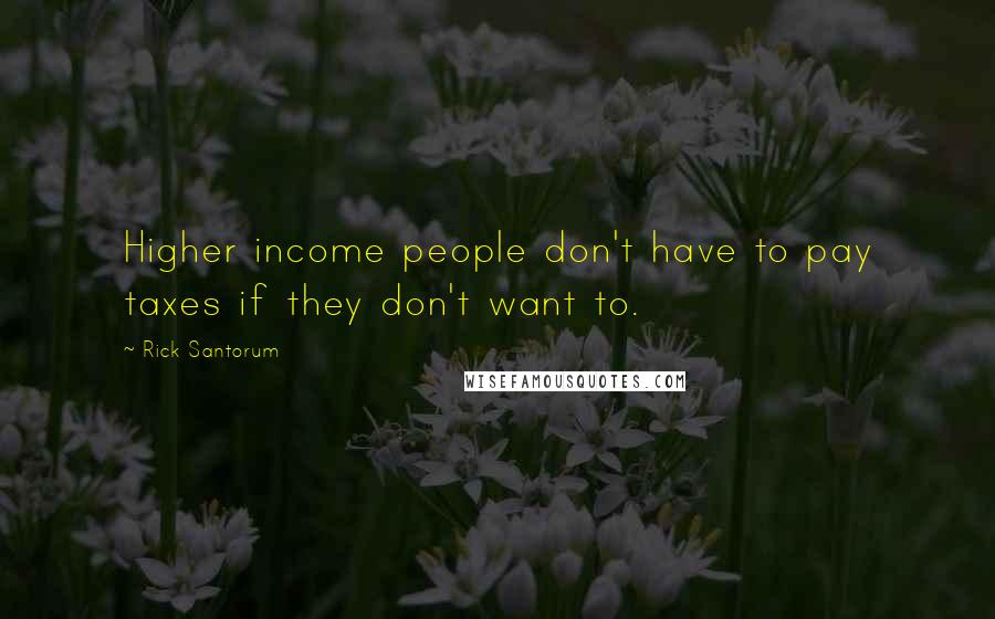 Rick Santorum Quotes: Higher income people don't have to pay taxes if they don't want to.