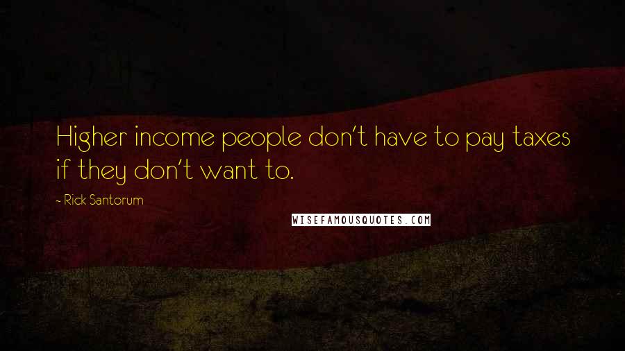 Rick Santorum Quotes: Higher income people don't have to pay taxes if they don't want to.
