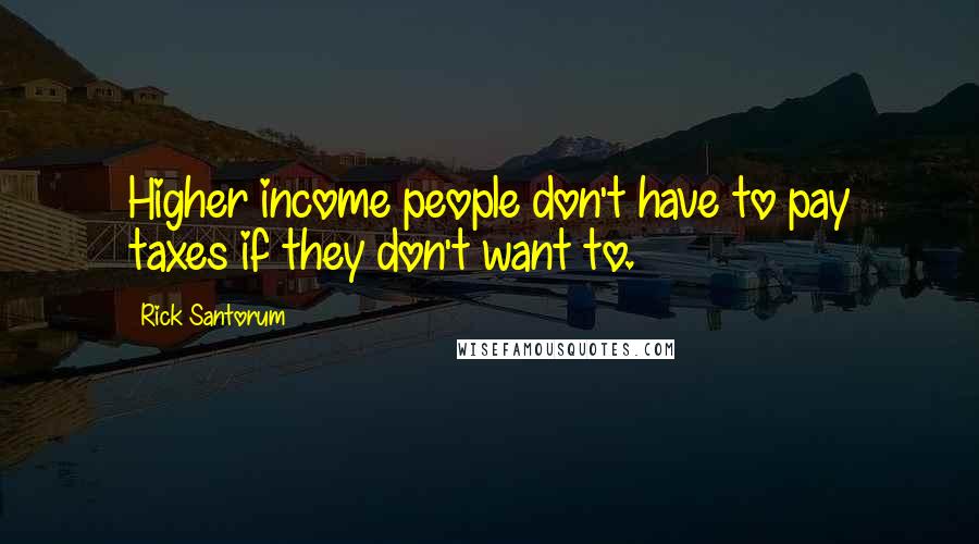 Rick Santorum Quotes: Higher income people don't have to pay taxes if they don't want to.