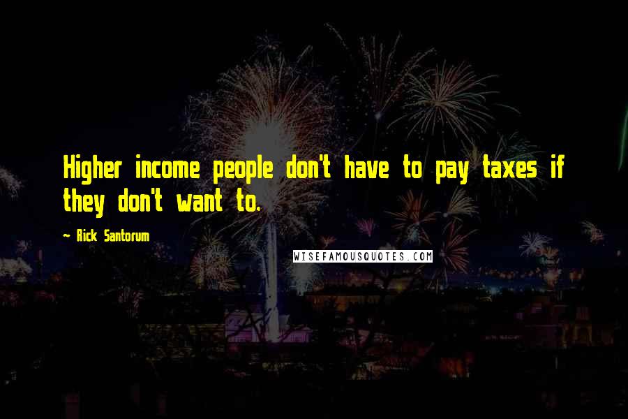 Rick Santorum Quotes: Higher income people don't have to pay taxes if they don't want to.