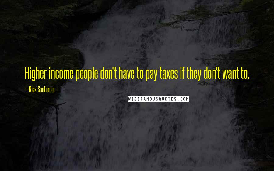 Rick Santorum Quotes: Higher income people don't have to pay taxes if they don't want to.