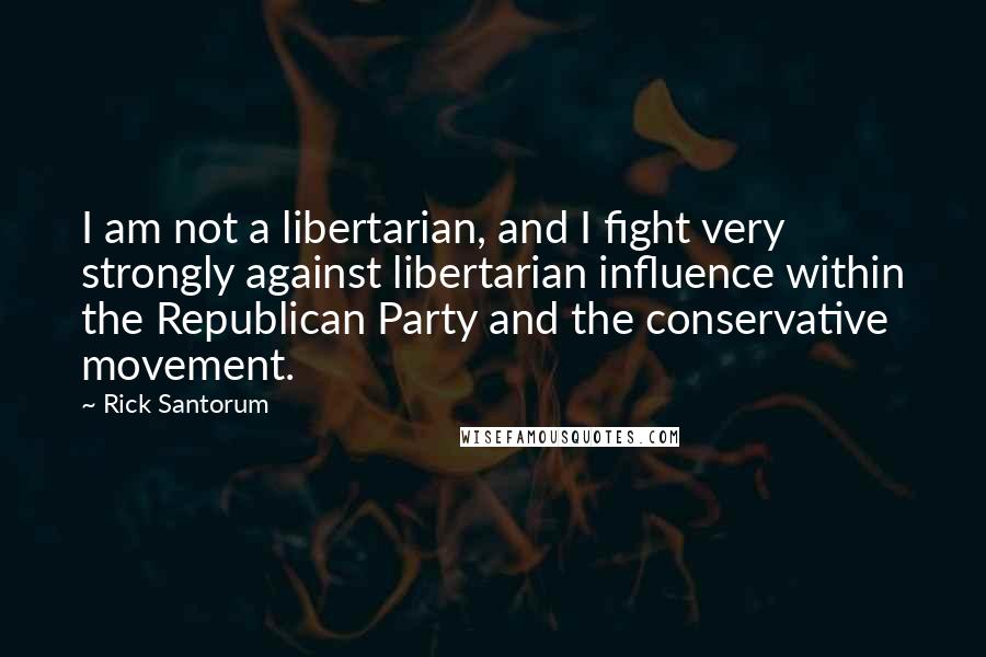 Rick Santorum Quotes: I am not a libertarian, and I fight very strongly against libertarian influence within the Republican Party and the conservative movement.