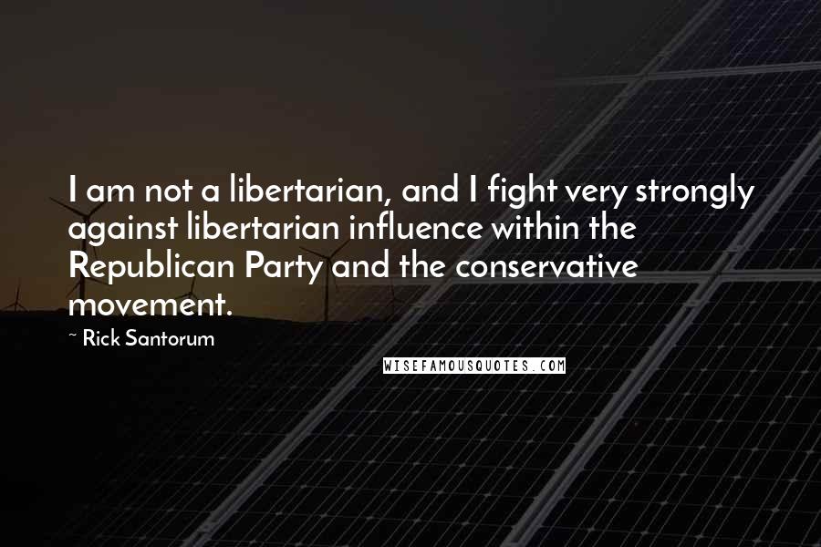 Rick Santorum Quotes: I am not a libertarian, and I fight very strongly against libertarian influence within the Republican Party and the conservative movement.