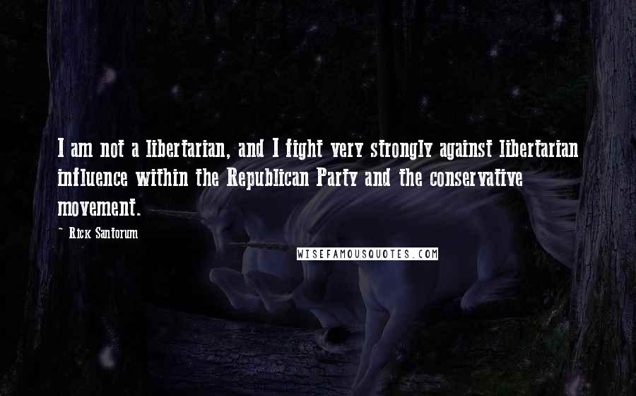 Rick Santorum Quotes: I am not a libertarian, and I fight very strongly against libertarian influence within the Republican Party and the conservative movement.