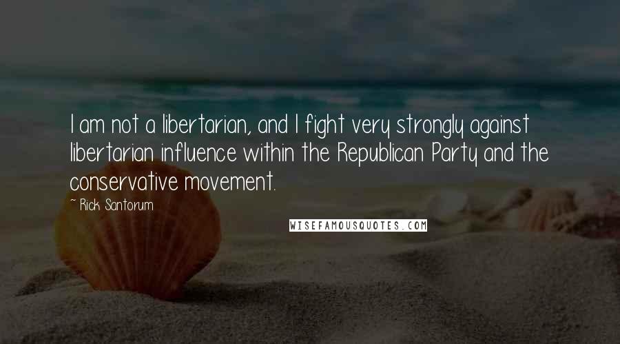 Rick Santorum Quotes: I am not a libertarian, and I fight very strongly against libertarian influence within the Republican Party and the conservative movement.