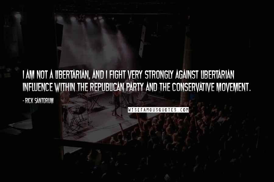 Rick Santorum Quotes: I am not a libertarian, and I fight very strongly against libertarian influence within the Republican Party and the conservative movement.