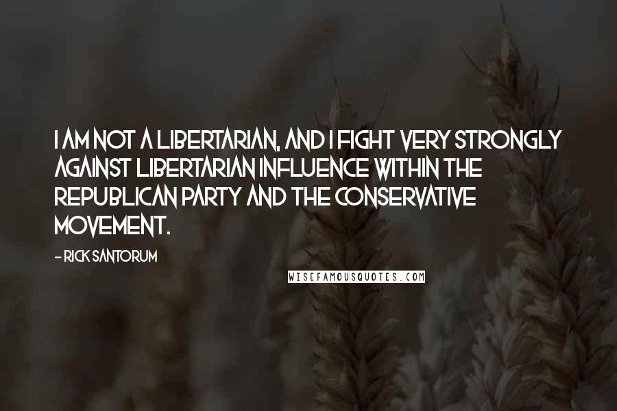 Rick Santorum Quotes: I am not a libertarian, and I fight very strongly against libertarian influence within the Republican Party and the conservative movement.