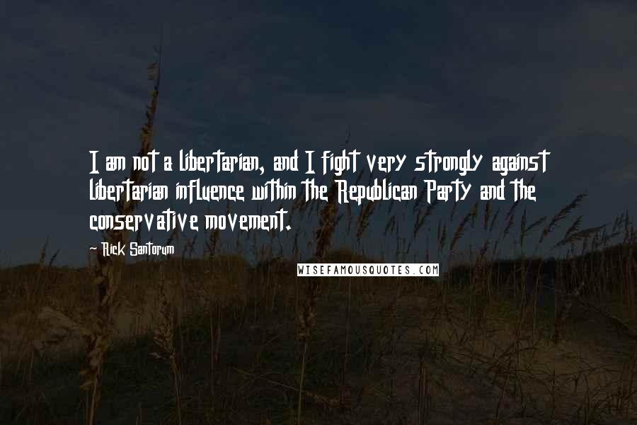 Rick Santorum Quotes: I am not a libertarian, and I fight very strongly against libertarian influence within the Republican Party and the conservative movement.