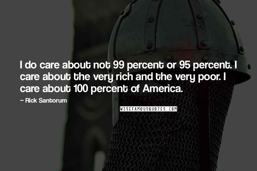 Rick Santorum Quotes: I do care about not 99 percent or 95 percent. I care about the very rich and the very poor. I care about 100 percent of America.