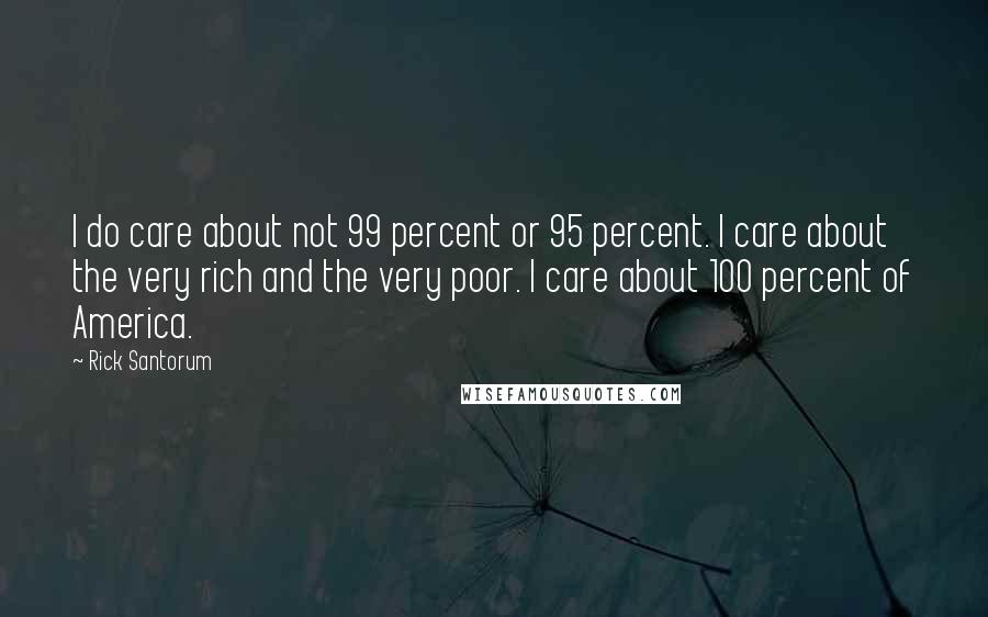 Rick Santorum Quotes: I do care about not 99 percent or 95 percent. I care about the very rich and the very poor. I care about 100 percent of America.