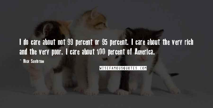Rick Santorum Quotes: I do care about not 99 percent or 95 percent. I care about the very rich and the very poor. I care about 100 percent of America.