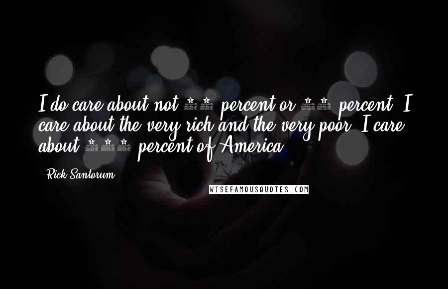Rick Santorum Quotes: I do care about not 99 percent or 95 percent. I care about the very rich and the very poor. I care about 100 percent of America.
