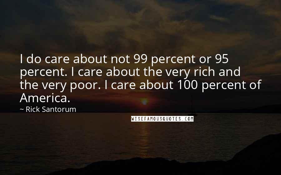 Rick Santorum Quotes: I do care about not 99 percent or 95 percent. I care about the very rich and the very poor. I care about 100 percent of America.