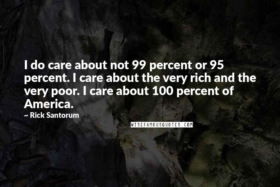 Rick Santorum Quotes: I do care about not 99 percent or 95 percent. I care about the very rich and the very poor. I care about 100 percent of America.