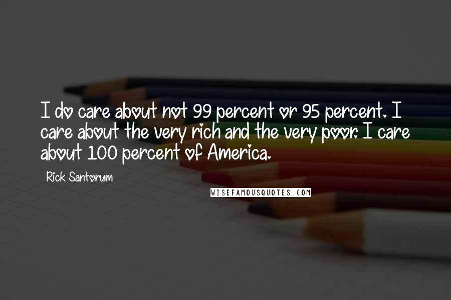 Rick Santorum Quotes: I do care about not 99 percent or 95 percent. I care about the very rich and the very poor. I care about 100 percent of America.