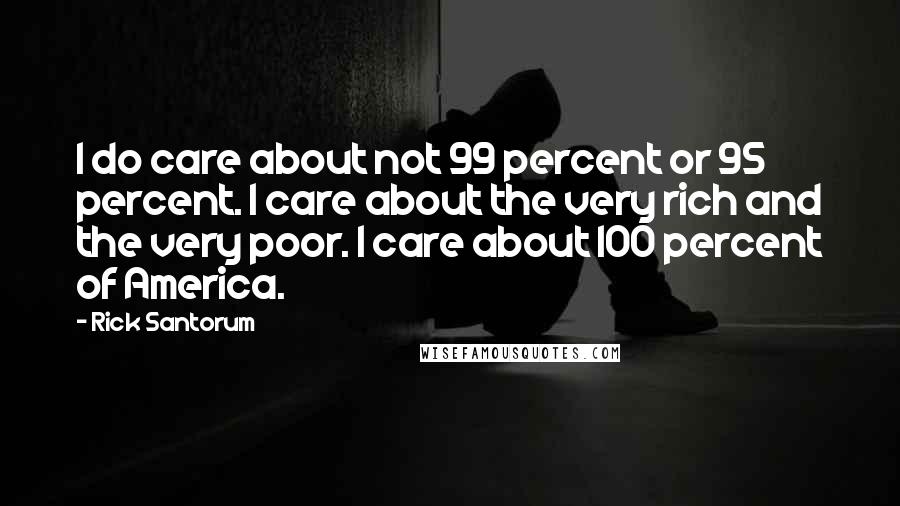 Rick Santorum Quotes: I do care about not 99 percent or 95 percent. I care about the very rich and the very poor. I care about 100 percent of America.