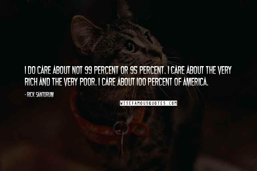 Rick Santorum Quotes: I do care about not 99 percent or 95 percent. I care about the very rich and the very poor. I care about 100 percent of America.