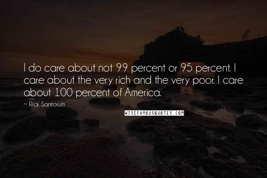 Rick Santorum Quotes: I do care about not 99 percent or 95 percent. I care about the very rich and the very poor. I care about 100 percent of America.