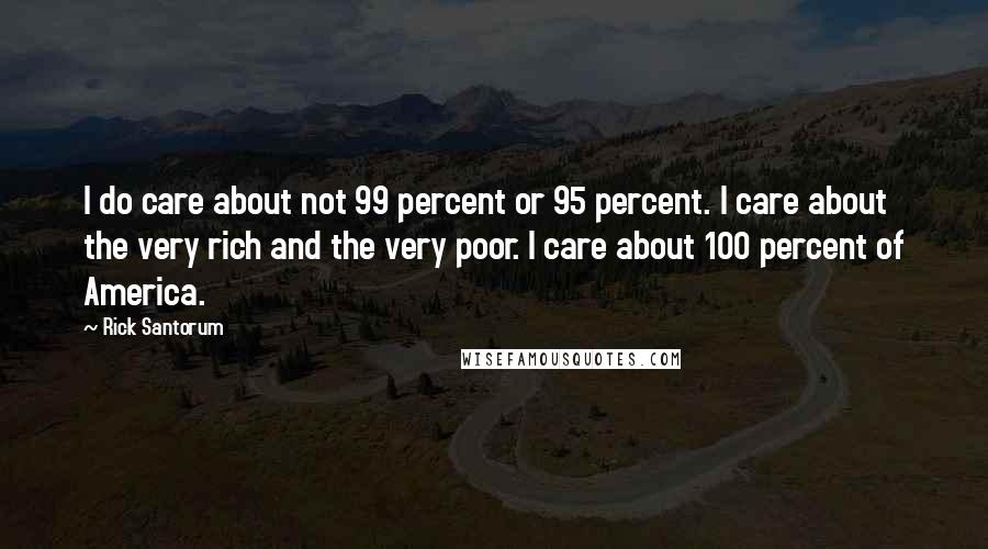 Rick Santorum Quotes: I do care about not 99 percent or 95 percent. I care about the very rich and the very poor. I care about 100 percent of America.