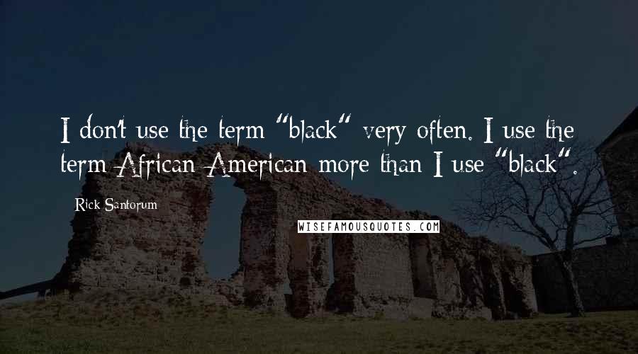 Rick Santorum Quotes: I don't use the term "black" very often. I use the term African-American more than I use "black".