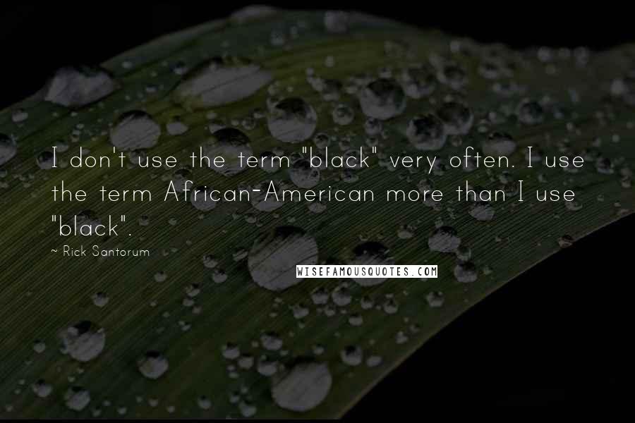 Rick Santorum Quotes: I don't use the term "black" very often. I use the term African-American more than I use "black".