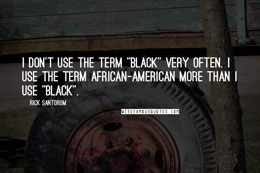Rick Santorum Quotes: I don't use the term "black" very often. I use the term African-American more than I use "black".