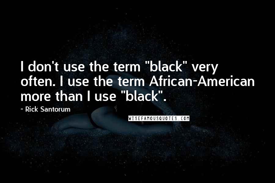 Rick Santorum Quotes: I don't use the term "black" very often. I use the term African-American more than I use "black".