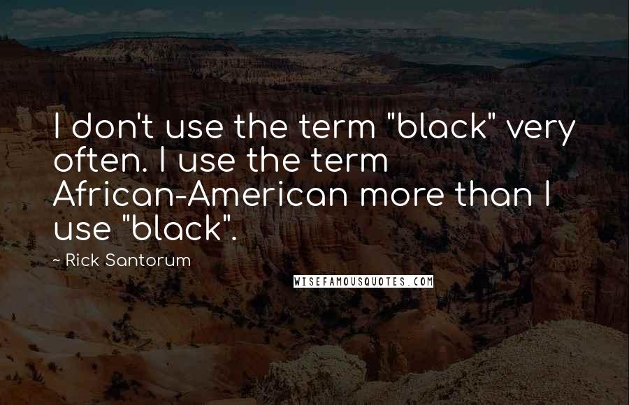 Rick Santorum Quotes: I don't use the term "black" very often. I use the term African-American more than I use "black".