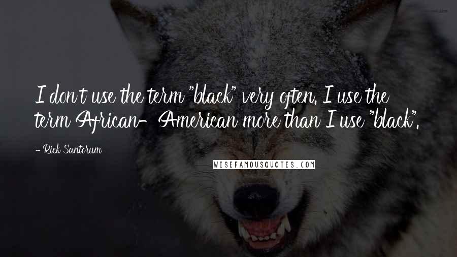 Rick Santorum Quotes: I don't use the term "black" very often. I use the term African-American more than I use "black".