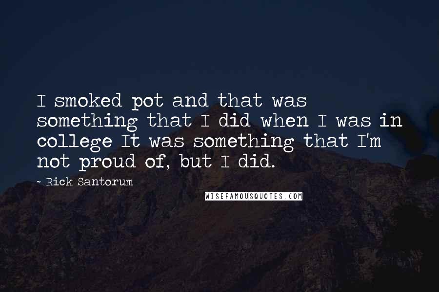 Rick Santorum Quotes: I smoked pot and that was something that I did when I was in college It was something that I'm not proud of, but I did.