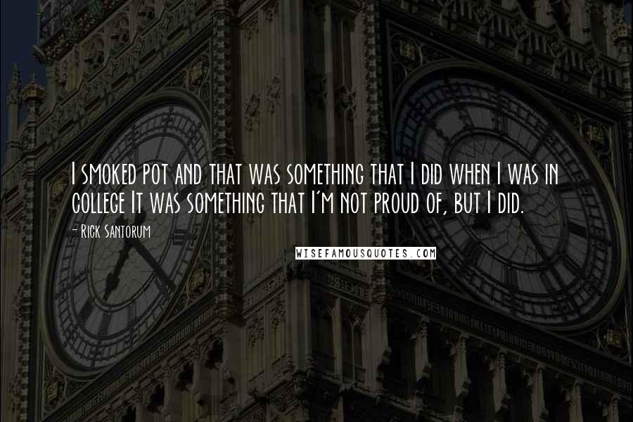 Rick Santorum Quotes: I smoked pot and that was something that I did when I was in college It was something that I'm not proud of, but I did.