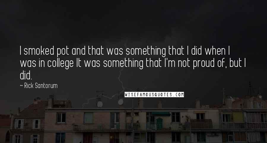 Rick Santorum Quotes: I smoked pot and that was something that I did when I was in college It was something that I'm not proud of, but I did.