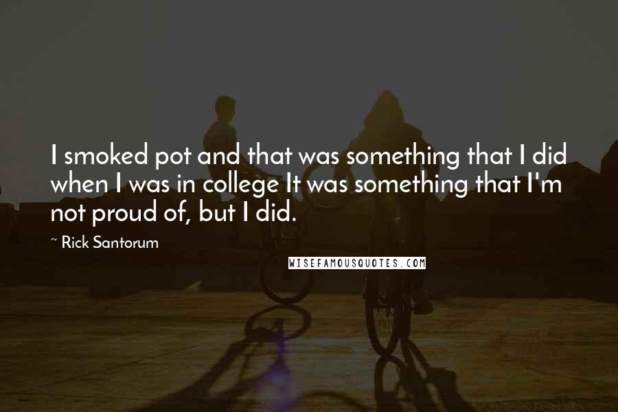 Rick Santorum Quotes: I smoked pot and that was something that I did when I was in college It was something that I'm not proud of, but I did.