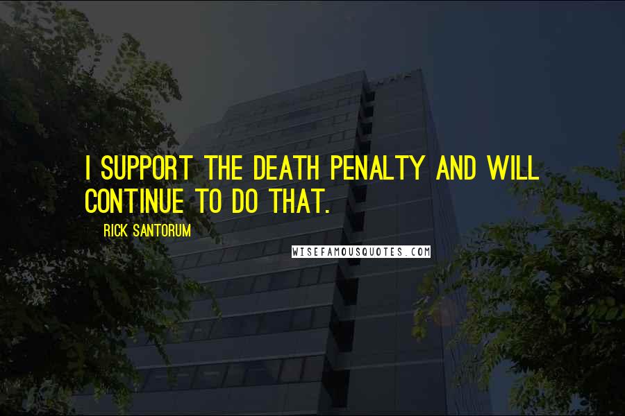 Rick Santorum Quotes: I support the death penalty and will continue to do that.