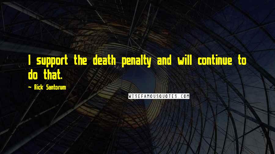 Rick Santorum Quotes: I support the death penalty and will continue to do that.