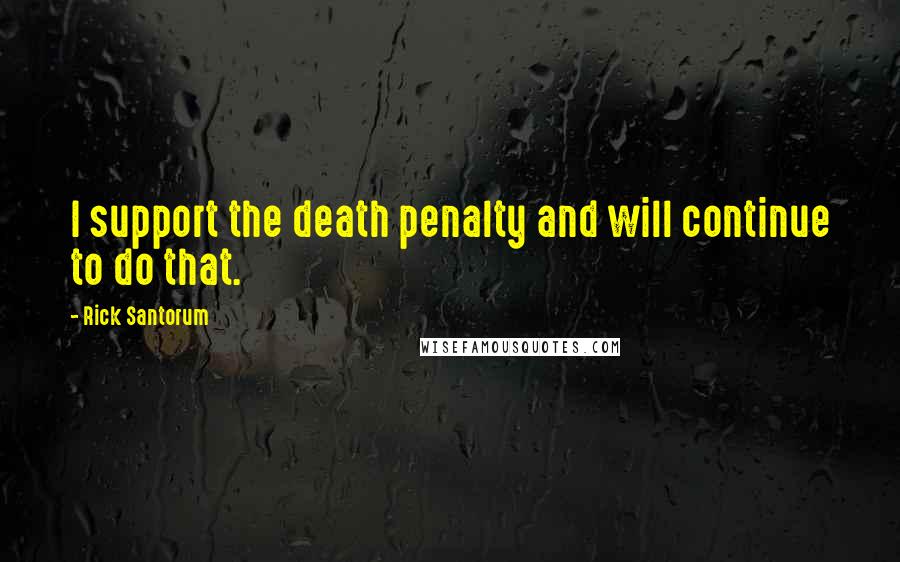 Rick Santorum Quotes: I support the death penalty and will continue to do that.