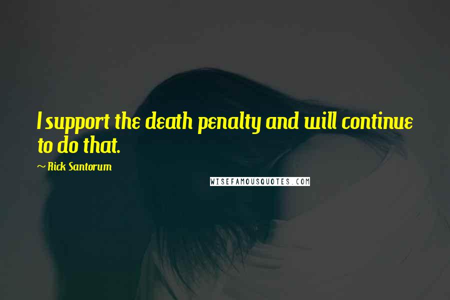 Rick Santorum Quotes: I support the death penalty and will continue to do that.