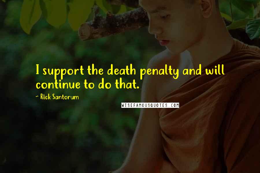 Rick Santorum Quotes: I support the death penalty and will continue to do that.