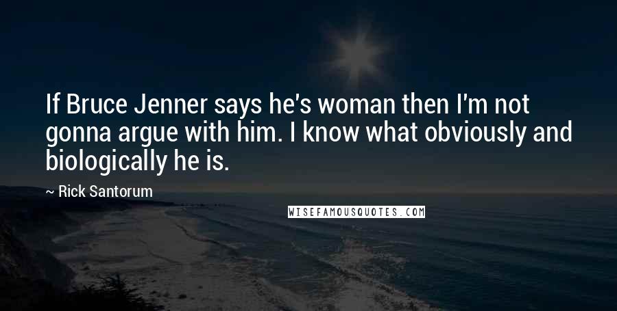 Rick Santorum Quotes: If Bruce Jenner says he's woman then I'm not gonna argue with him. I know what obviously and biologically he is.