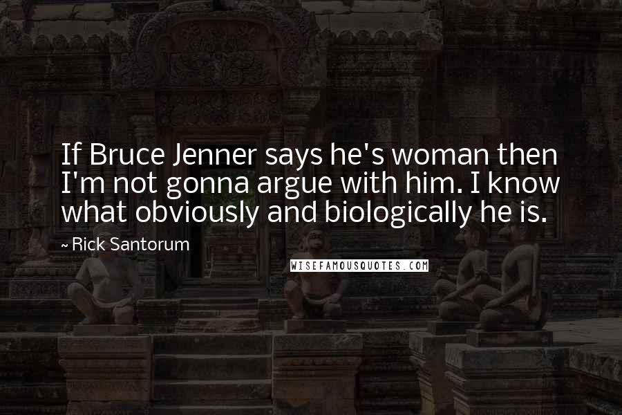 Rick Santorum Quotes: If Bruce Jenner says he's woman then I'm not gonna argue with him. I know what obviously and biologically he is.