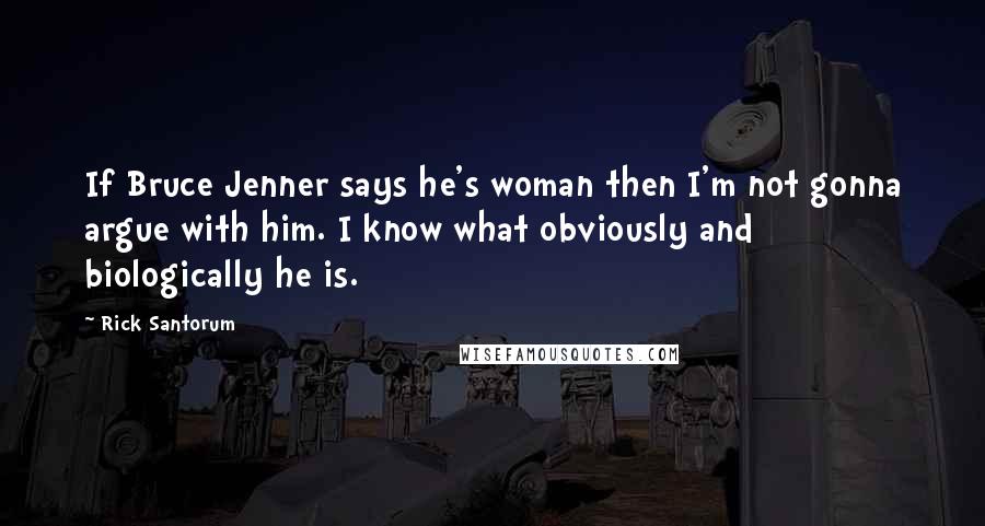 Rick Santorum Quotes: If Bruce Jenner says he's woman then I'm not gonna argue with him. I know what obviously and biologically he is.