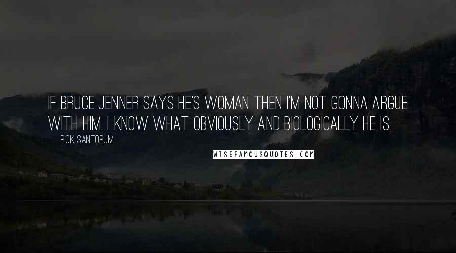 Rick Santorum Quotes: If Bruce Jenner says he's woman then I'm not gonna argue with him. I know what obviously and biologically he is.