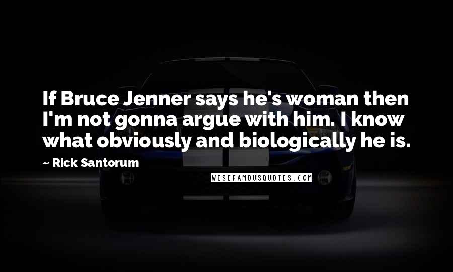 Rick Santorum Quotes: If Bruce Jenner says he's woman then I'm not gonna argue with him. I know what obviously and biologically he is.