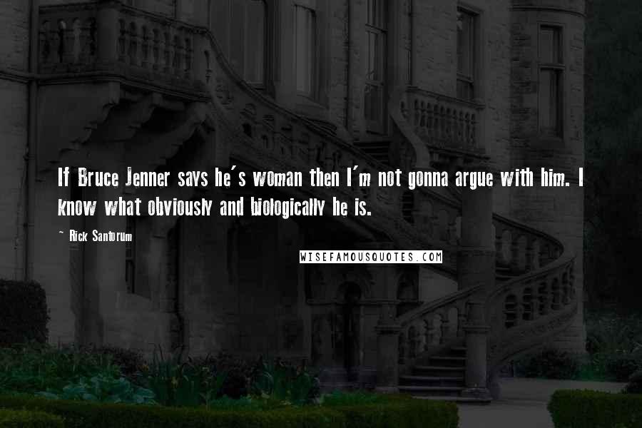 Rick Santorum Quotes: If Bruce Jenner says he's woman then I'm not gonna argue with him. I know what obviously and biologically he is.
